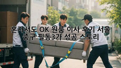 혼자서도 OK! 원룸 이사 후기: 서울 중구 필동3가 성공 스토리
